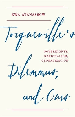 Tocqueville's Dilemmas, and Ours: Sovereignty, Nationalism, Globalization by Atanassow, Ewa