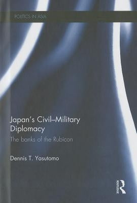 Japan's Civil-Military Diplomacy: The Banks of the Rubicon by Yasutomo, Dennis T.