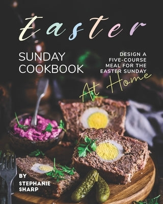 Easter Sunday Cookbook: Design A Five-Course Meal for The Easter Sunday at Home by Sharp, Stephanie