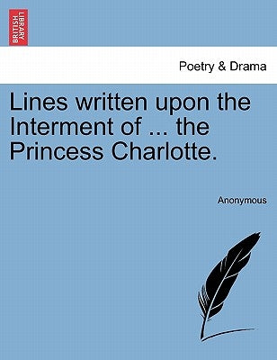 Lines Written Upon the Interment of ... the Princess Charlotte. by Anonymous