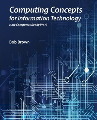 Computing Concepts for Information Technology: How computers really work by Brown, Bob