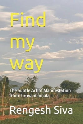 Find my way: The Subtle Art of Manifestation from Tiruvannamalai by Siva, Rengesh