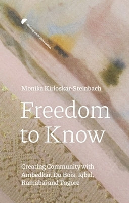 Freedom to Know: Creating Community with Ambedkar, Du Bois, Iqbal, Ramabai and Tagore by Kirloskar-Steinbach, Monika