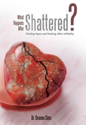 What Happens After Shattered?: Finding Hope and Healing After Infidelity by Sims, Deanna