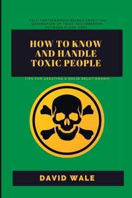 How to Know and Handle Toxic People.: Tips for Creating a Solid Relationship. by Wale, David