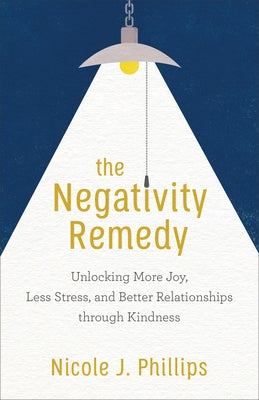 The Negativity Remedy: Unlocking More Joy, Less Stress, and Better Relationships Through Kindness by Phillips, Nicole J.