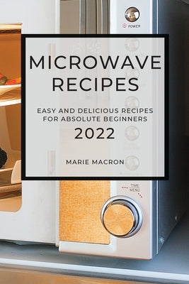 Microwave Recipes 2022: Easy and Delicious Recipes for Absolute Beginners by Macron, Marie