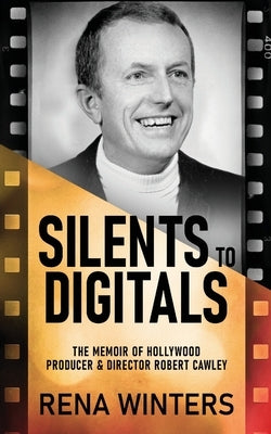 Silents To Digitals: The Memoir Of Hollywood Producer & Director Robert Cawley by Winters, Rena
