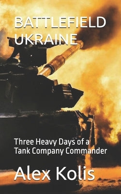 Battlefield Ukraine: Three Heavy Days of a Tank Company Commander by Kolis, Alex
