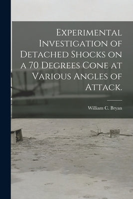 Experimental Investigation of Detached Shocks on a 70 Degrees Cone at Various Angles of Attack. by Bryan, William C.