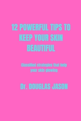 12 Powerful Tips to Keep Your Skin Beautiful: Classified strategies that help your skin glowing by Jason, Douglas