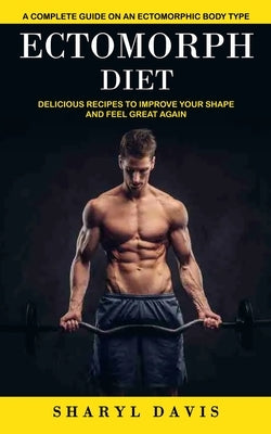 Ectomorph Diet: A Complete Guide on an Ectomorphic Body Type (Delicious Recipes to Improve Your Shape and Feel Great Again) by Davis, Sharyl