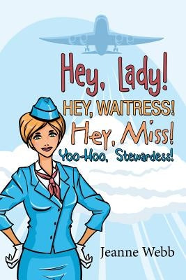 Hey, Lady! Hey, Waitress! Hey, Miss!: Yoo-Hoo, Stewardess! by Webb, Jeanne
