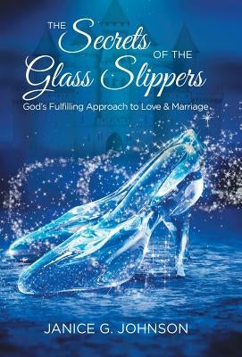 The Secrets of the Glass Slippers: God's Fulfilling Approach to Love & Marriage by Johnson, Janice G.