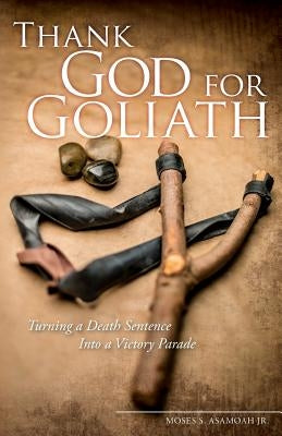 Thank God for Goliath: Turning a Death Sentence Into a Victory Parade by Asamoah Jr, Moses S.