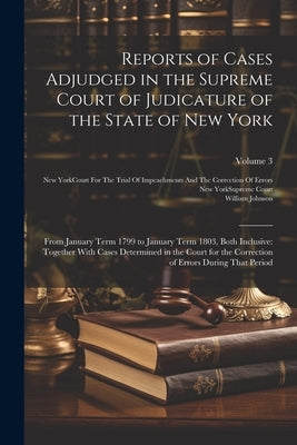 Reports of Cases Adjudged in the Supreme Court of Judicature of the State of New York: From January Term 1799 to January Term 1803, Both Inclusive: To by Johnson, William