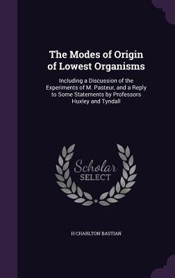 The Modes of Origin of Lowest Organisms: Including a Discussion of the Experiments of M. Pasteur, and a Reply to Some Statements by Professors Huxley by Bastian, H. Charlton