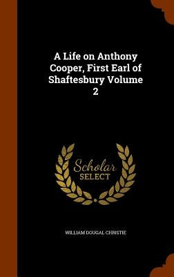 A Life on Anthony Cooper, First Earl of Shaftesbury Volume 2 by Christie, William Dougal