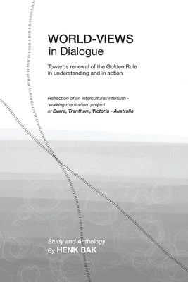World-Views in Dialogue: Towards renewal of the Golden Rule, in understanding and in action: A Study and Anthology by Bak, Henk