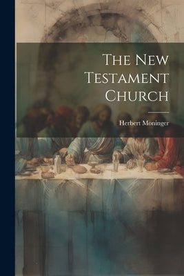 The New Testament Church by Moninger, Herbert