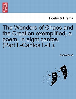 The Wonders of Chaos and the Creation Exemplified; A Poem, in Eight Cantos. (Part I.-Cantos I.-II.). by Anonymous