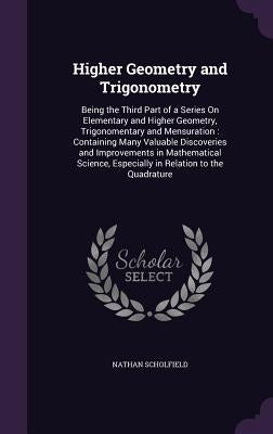 Higher Geometry and Trigonometry: Being the Third Part of a Series On Elementary and Higher Geometry, Trigonomentary and Mensuration: Containing Many by Scholfield, Nathan