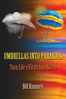 Umbrellas into Parasols: Turn Life's Fizzle Into Sizzle by Kimmett, Bill