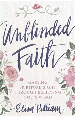 Unblinded Faith: Gaining Spiritual Sight Through Believing God's Word by Pulliam, Elisa