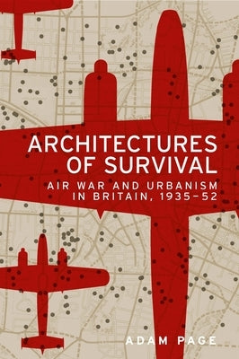 Architectures of Survival: Air War and Urbanism in Britain, 1935-52 by Page, Adam