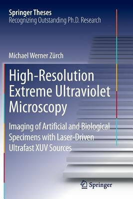 High-Resolution Extreme Ultraviolet Microscopy: Imaging of Artificial and Biological Specimens with Laser-Driven Ultrafast Xuv Sources by Zürch, Michael Werner