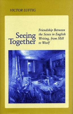 Seeing Together: Friendship Between the Sexes in English Writing from Mill to Woolf by Luftig, Victor