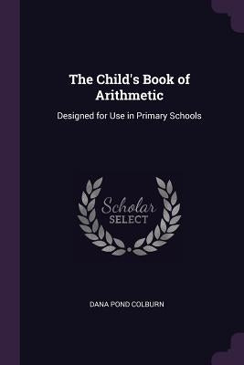 The Child's Book of Arithmetic: Designed for Use in Primary Schools by Colburn, Dana Pond