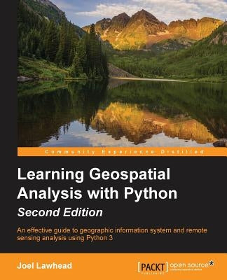 Learning GeoSpatial Analysis with Python: An effective guide to geographic information systems and remote sensing analysis using Python 3 by Lawhead, Joel