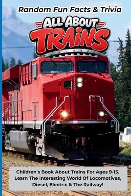 Random Fun Facts & Trivia All About Trains: Children's Book About Trains For Ages 9-15. Learn The Interesting World Of Locomotives, Diesel, Electric A by Quest, Curious