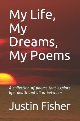 My Life, My Dreams, My Poems: A collection of Poems that explore life, death and all in between by Fisher, Justin