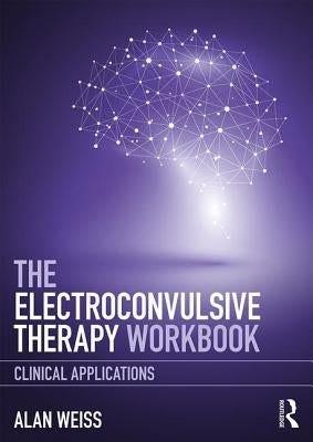 The Electroconvulsive Therapy Workbook: Clinical Applications by Weiss, Alan