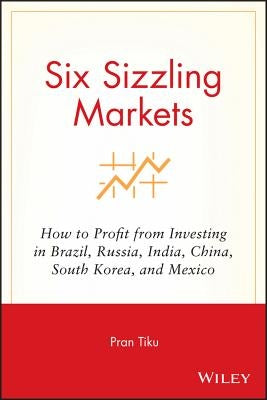 Six Sizzling Markets: How to Profit from Investing in Brazil, Russia, India, China, South Korea, and Mexico by Tiku, Pran