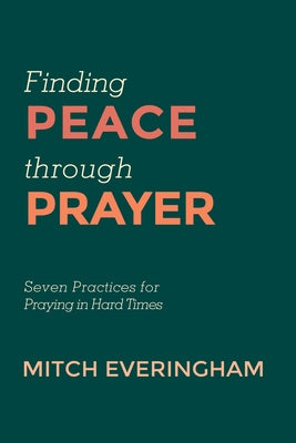 Finding Peace Through Prayer: Seven Practices for Praying in Hard Times by Everingham, Mitch