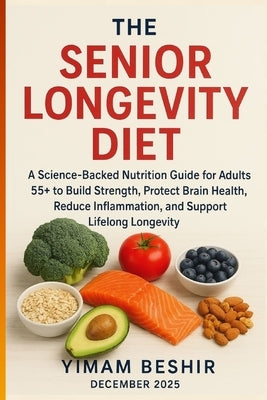 The Senior Longevity Diet: A Science-Backed Nutrition Guide for Adults 55+ to Build Strength, Protect Brain Health, Reduce Inflammation, and Support L by Beshir, Yimam