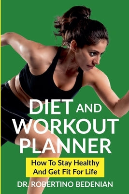 Diet and Workout Planner: How to Stay Healthy and Get Fit for Life by Bedenian, Robertino