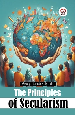 The Principles of Secularism by Holyoake, George Jacob