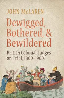 Dewigged, Bothered, and Bewildered: British Colonial Judges on Trial, 1800-1900 by McLaren, John