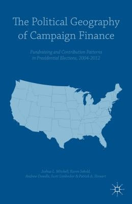 The Political Geography of Campaign Finance: Fundraising and Contribution Patterns in Presidential Elections, 2004-2012 by Dowdle, Andrew