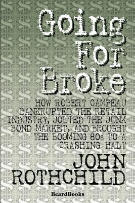 Going for Broke: How Robert Campeau Bankrupted the Retail Industry, Jolted the Junk Bond Market, and Brought the Booming 80s to a Crash by Rothchild, John