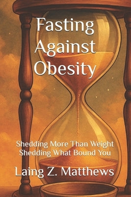 Fasting Against Obesity: Shedding More Than Weight - Shedding What Bound You by Matthews, Laing Z.