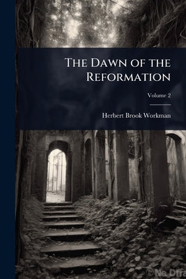 The Dawn of the Reformation by Workman, Herbert Brook