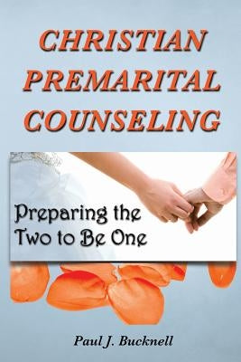 Christian Premarital Counseling: Preparing the Two to Become One by Bucknell, Paul J.
