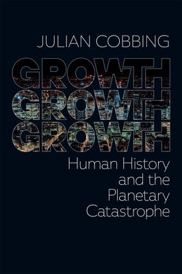 Growth Growth Growth: Human History and the Planetary Catastrophe by Cobbing, Julian