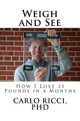 Weigh and See: How I Lost 35 Pounds in 4 Months by Ricci Phd, Carlo