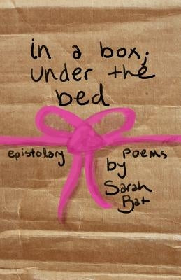 In a Box; Under the Bed: A Collection of Epistolary Poems by Bat, Sarah